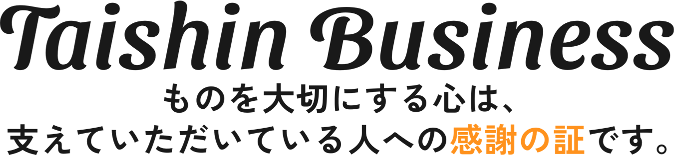 Taishin Business　ものを大切にする心は、支えていただいている人への感謝の証です。
